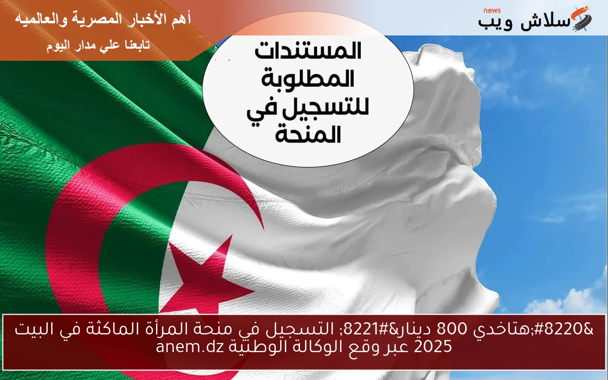 “هتاخدي 800 دينار” التسجيل في منحة المرأة الماكثة في البيت 2025 عبر موقع الوكالة الوطنية anem.dz
