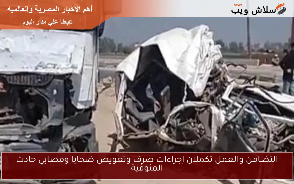 التضامن والعمل تكملان إجراءات صرف وتعويض ضحايا ومصابي حادث المنوفية