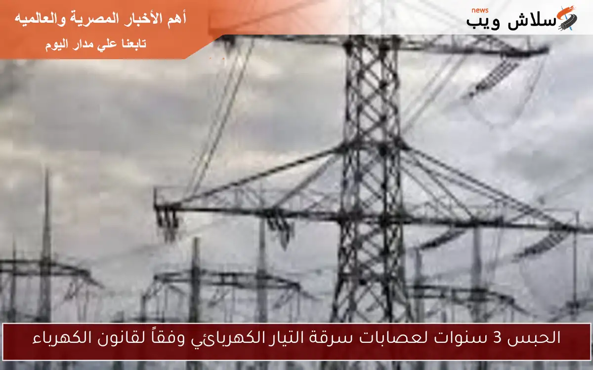 الحبس 3 سنوات لعصابات سرقة التيار الكهربائي وفقاً لقانون الكهرباء