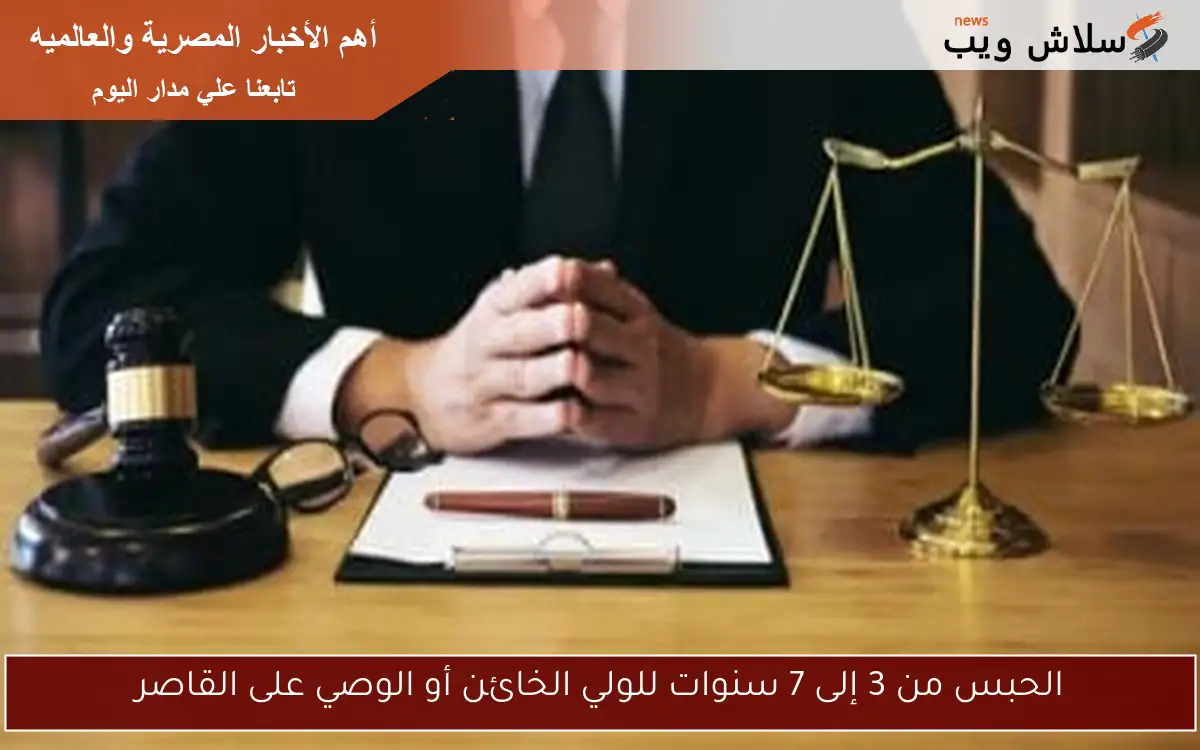 الحبس من 3 إلى 7 سنوات للولي الخائن أو الوصي على القاصر