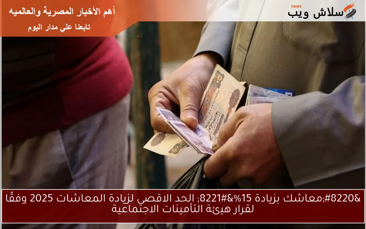 “معاشك بزيادة 15%” الحد الاقصى لزيادة المعاشات 2025 وفقًا لقرار هيئة التأمينات الاجتماعية
