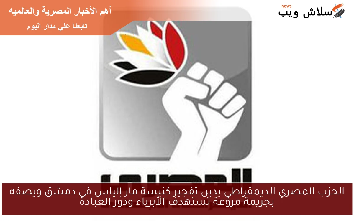 الحزب المصري الديمقراطي يدين تفجير كنيسة مار إلياس في دمشق ويصفه بجريمة مروعة تستهدف الأبرياء ودور العبادة
