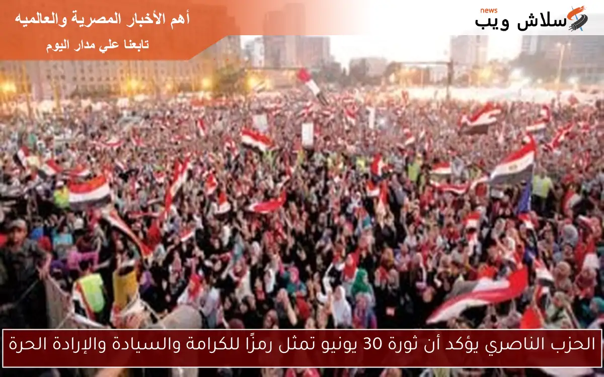 الحزب الناصري يؤكد أن ثورة 30 يونيو تمثل رمزًا للكرامة والسيادة والإرادة الحرة