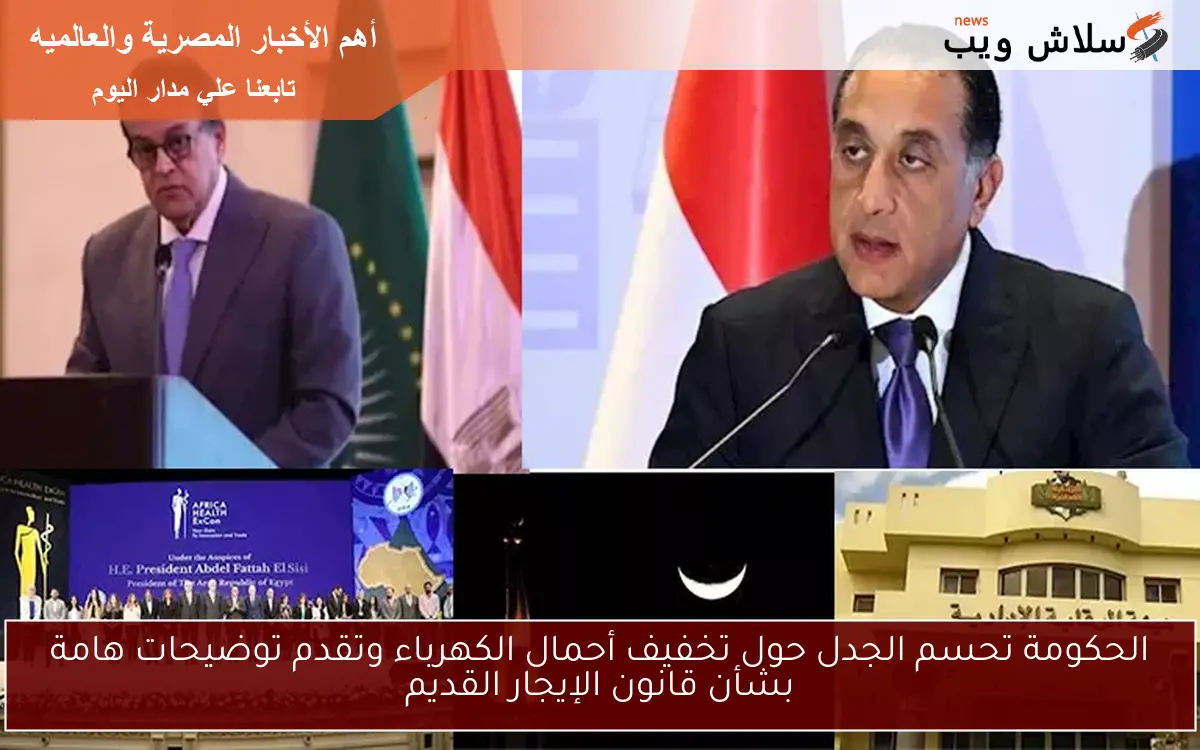 الحكومة تحسم الجدل حول تخفيف أحمال الكهرباء وتقدم توضيحات هامة بشأن قانون الإيجار القديم