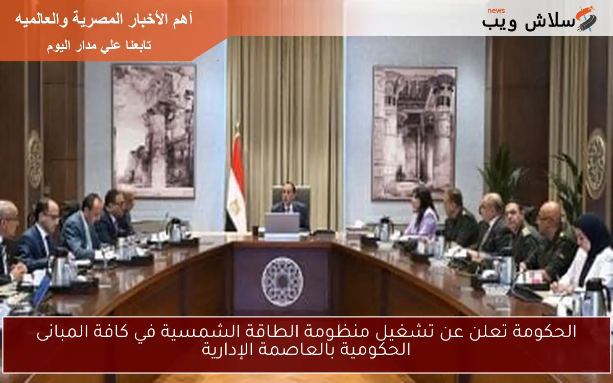الحكومة تعلن عن تشغيل منظومة الطاقة الشمسية في كافة المبانى الحكومية بالعاصمة الإدارية