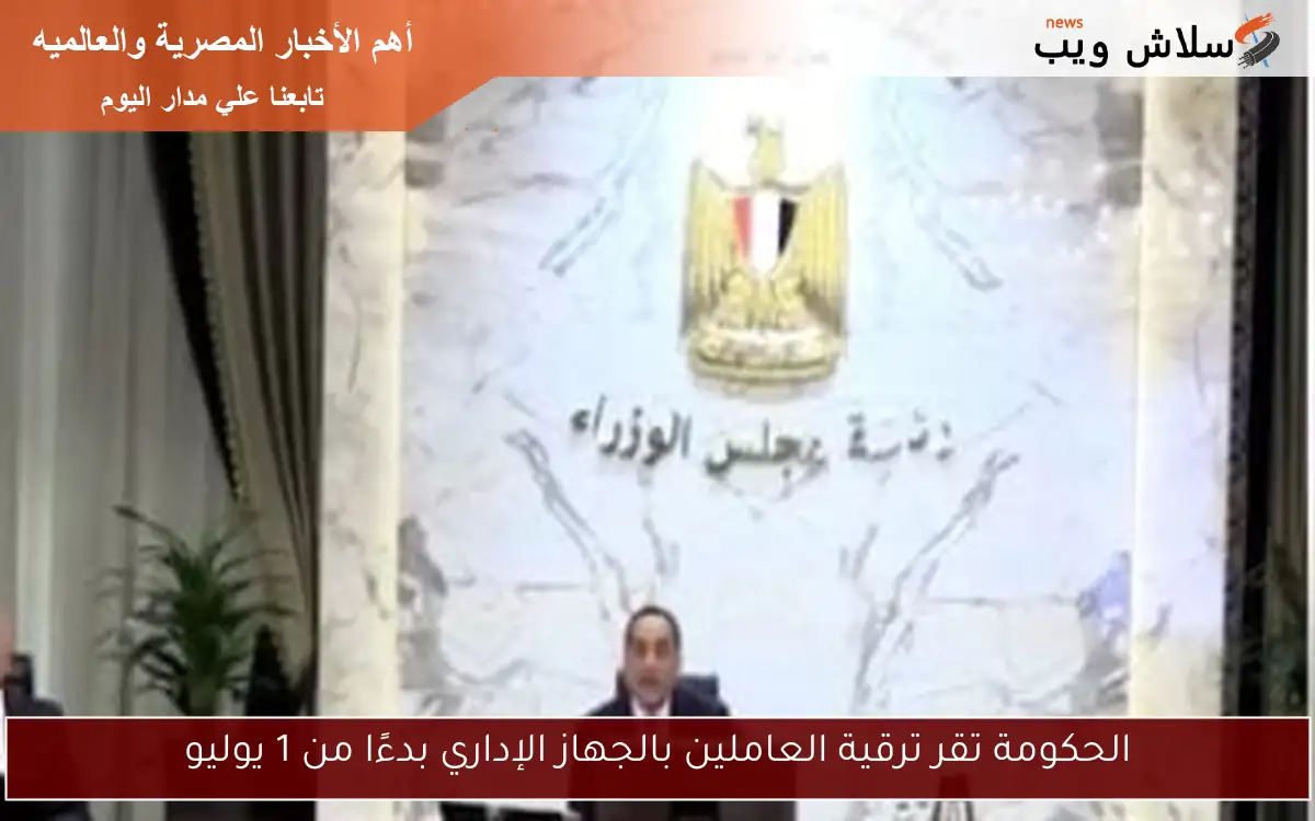الحكومة تقر ترقية العاملين بالجهاز الإداري بدءًا من 1 يوليو