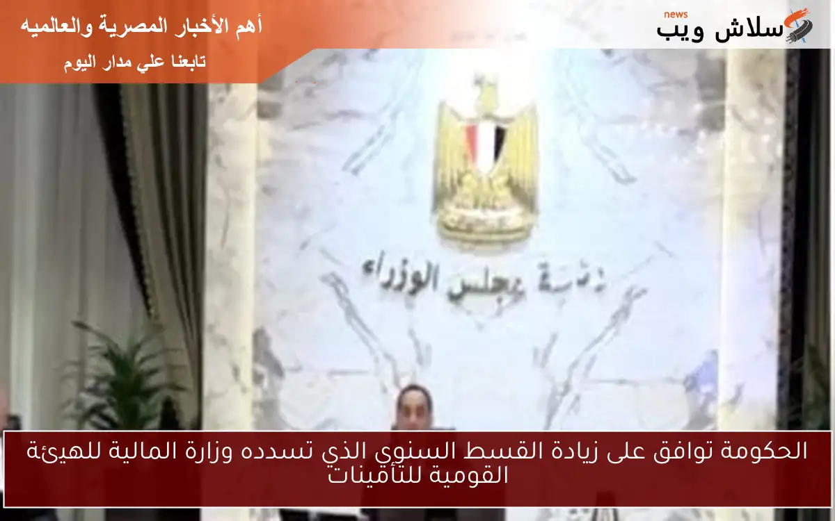 الحكومة توافق على زيادة القسط السنوي الذي تسدده وزارة المالية للهيئة القومية للتأمينات
