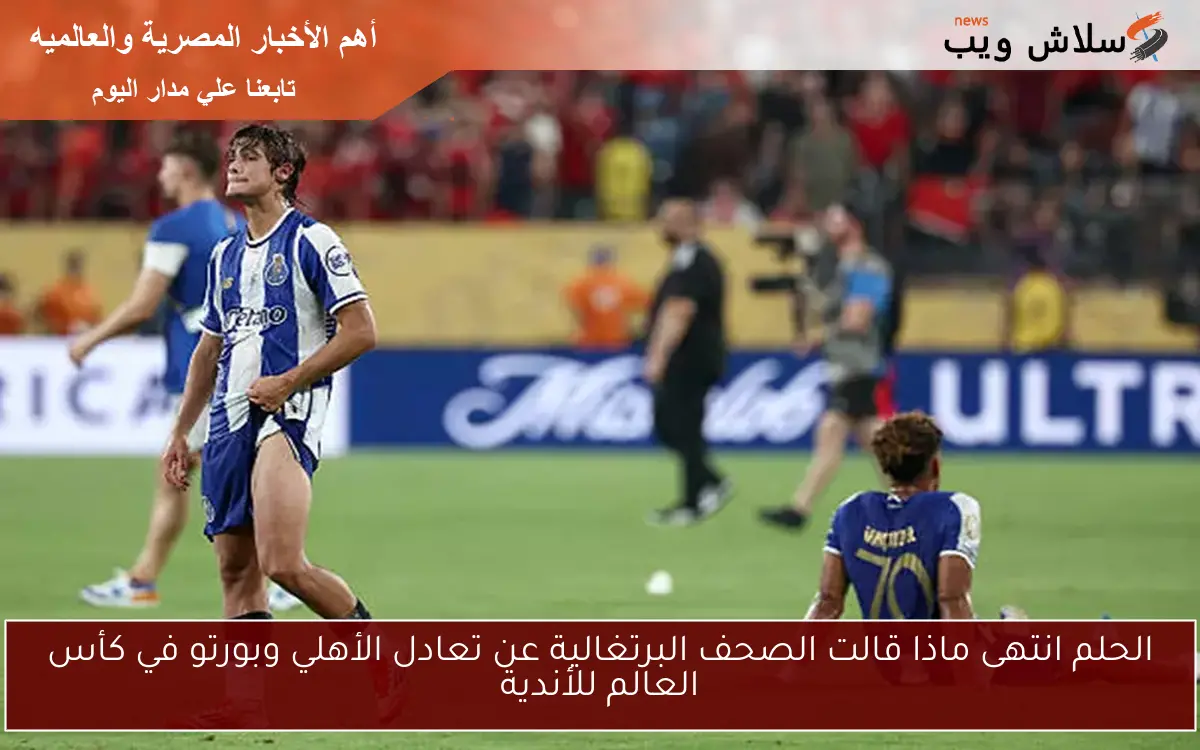 الحلم انتهى ماذا قالت الصحف البرتغالية عن تعادل الأهلي وبورتو في كأس العالم للأندية 2 الحلم انتهى ماذا قالت الصحف البرتغالية عن تعادل الأهلي وبورتو في كأس العالم للأندية