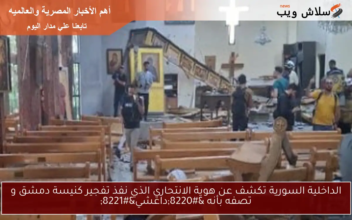 الداخلية السورية تكشف عن هوية الانتحاري الذي نفذ تفجير كنيسة دمشق و تصفه بأنه “داعشي”