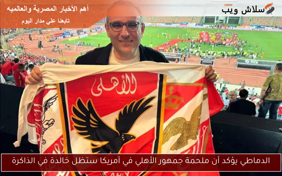 الدماطي يؤكد أن ملحمة جمهور الأهلي في أمريكا ستظل خالدة في الذاكرة