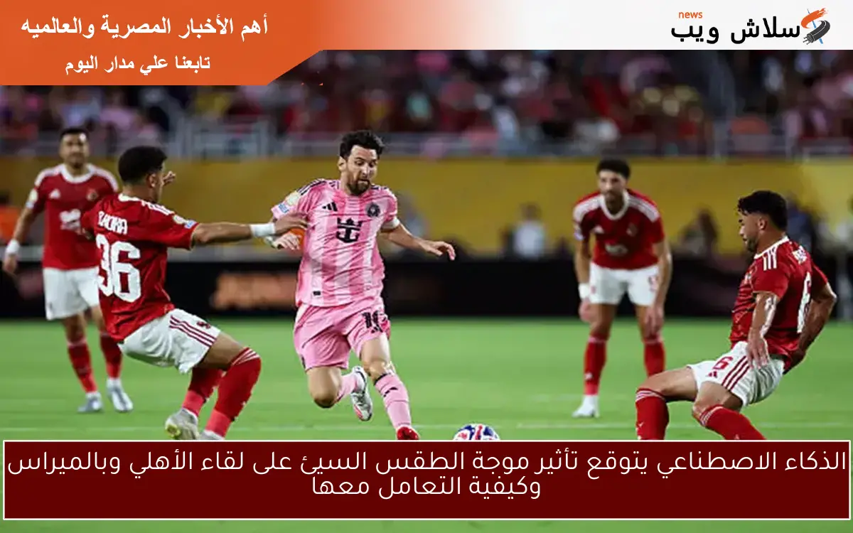 الذكاء الاصطناعي يتوقع تأثير موجة الطقس السيئ على لقاء الأهلي وبالميراس وكيفية التعامل معها