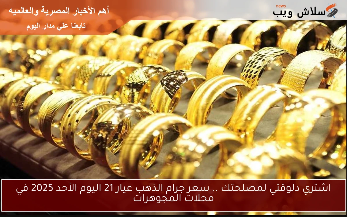 اشتري دلوقتي لمصلحتك .. سعر جرام الذهب عيار 21 اليوم الأحد 2025 في محلات المجوهرات