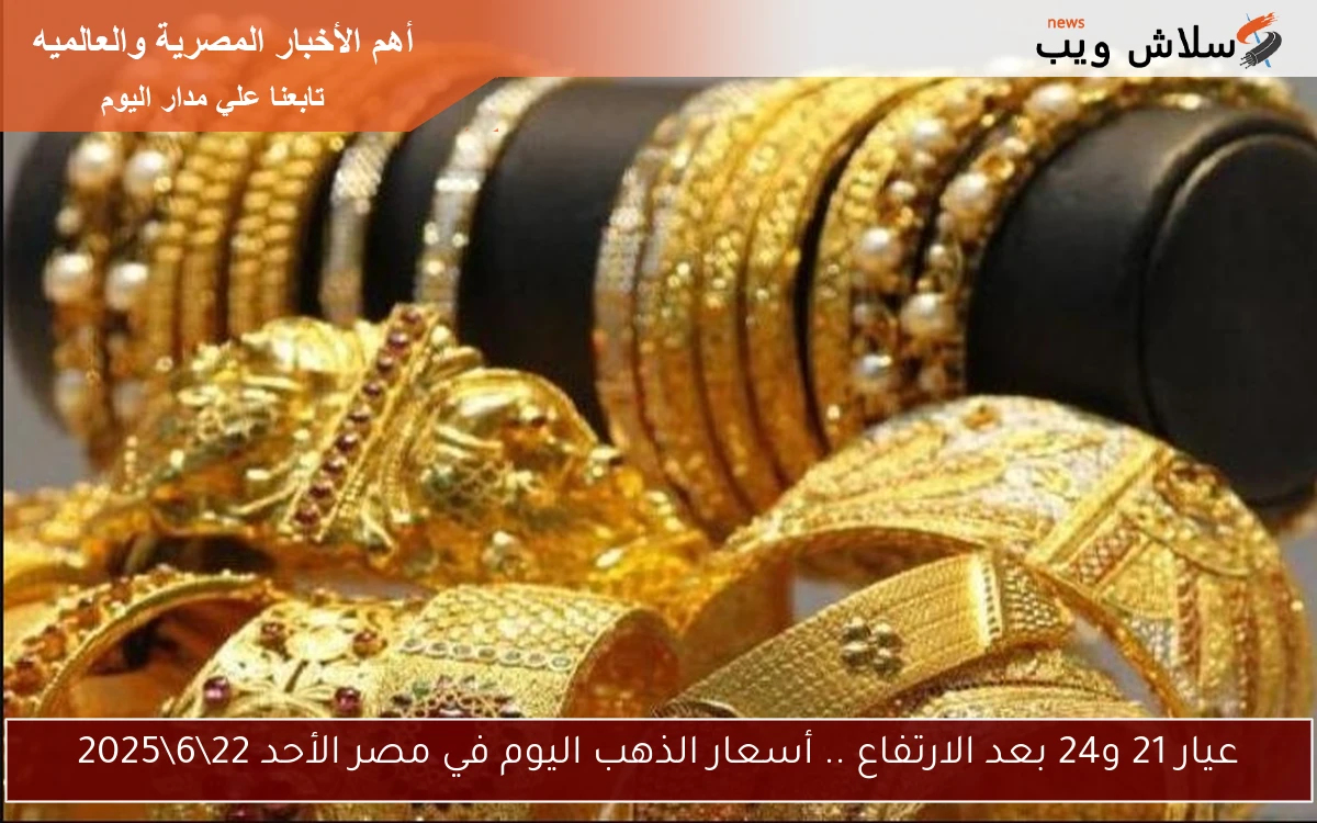 عيار 21 و24 بعد الارتفاع .. أسعار الذهب اليوم في مصر الأحد 22\6\2025