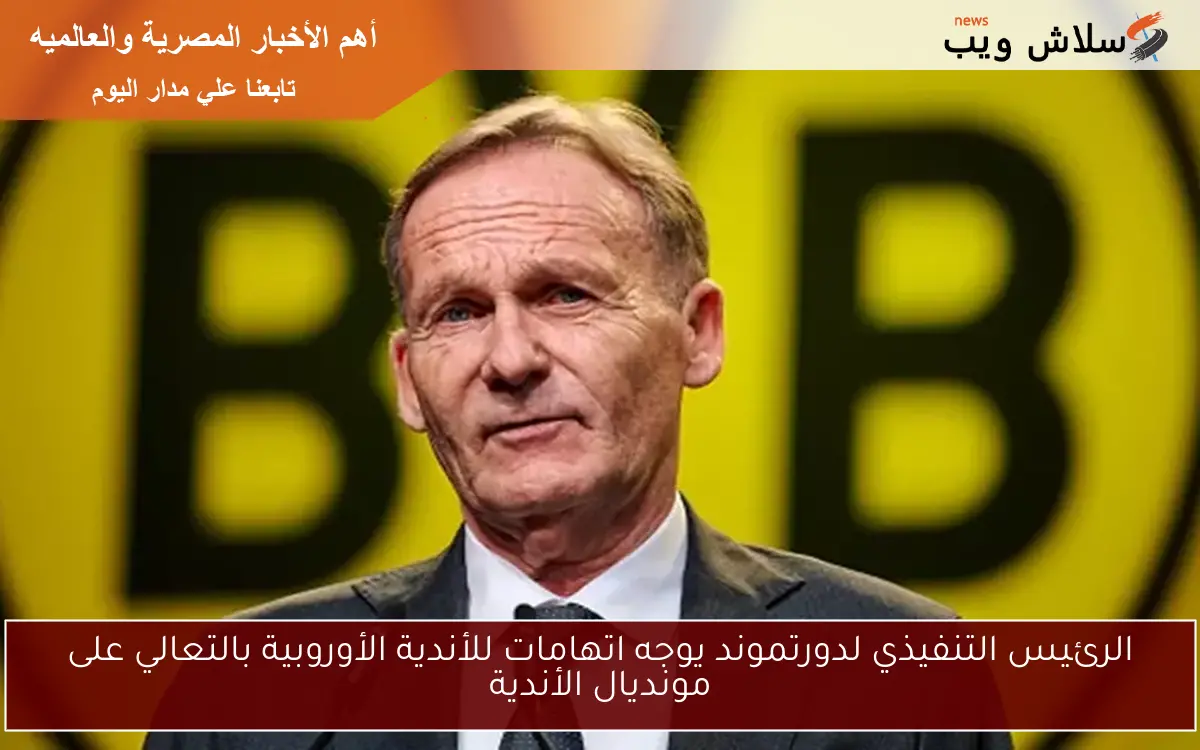 الرئيس التنفيذي لدورتموند يوجه اتهامات للأندية الأوروبية بالتعالي على مونديال الأندية