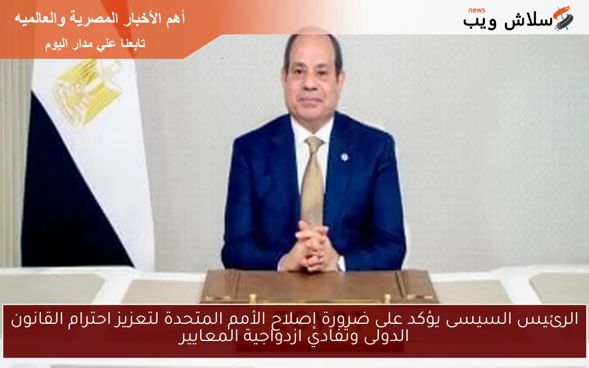 الرئيس السيسى يؤكد على ضرورة إصلاح الأمم المتحدة لتعزيز احترام القانون الدولى وتفادي ازدواجية المعايير