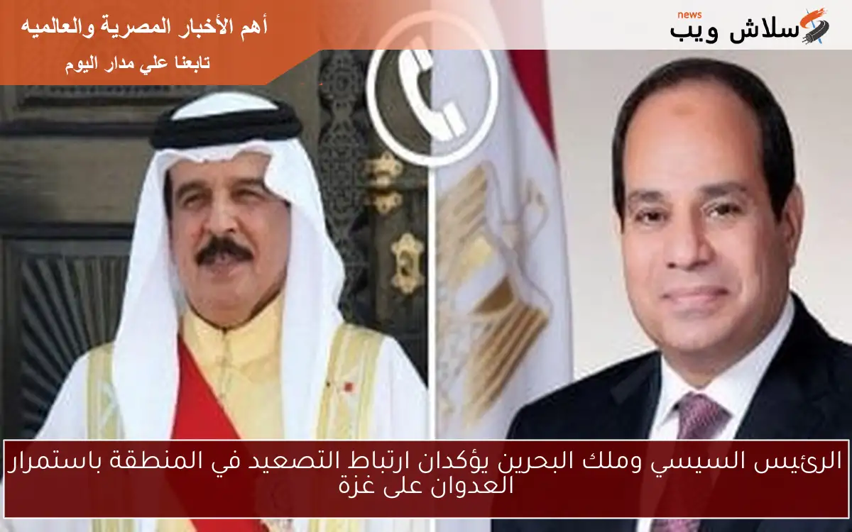 الرئيس السيسي وملك البحرين يؤكدان ارتباط التصعيد في المنطقة باستمرار العدوان على غزة