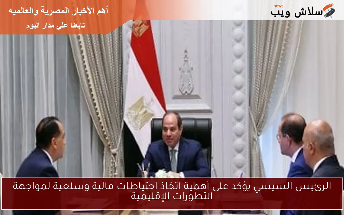 الرئيس السيسي يؤكد على أهمية اتخاذ احتياطات مالية وسلعية لمواجهة التطورات الإقليمية