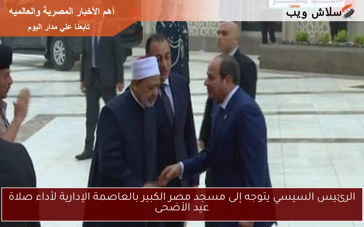 الرئيس السيسي يتوجه إلى مسجد مصر الكبير بالعاصمة الإدارية لأداء صلاة عيد الأضحى 2 الرئيس السيسي يتوجه إلى مسجد مصر الكبير بالعاصمة الإدارية لأداء صلاة عيد الأضحى
