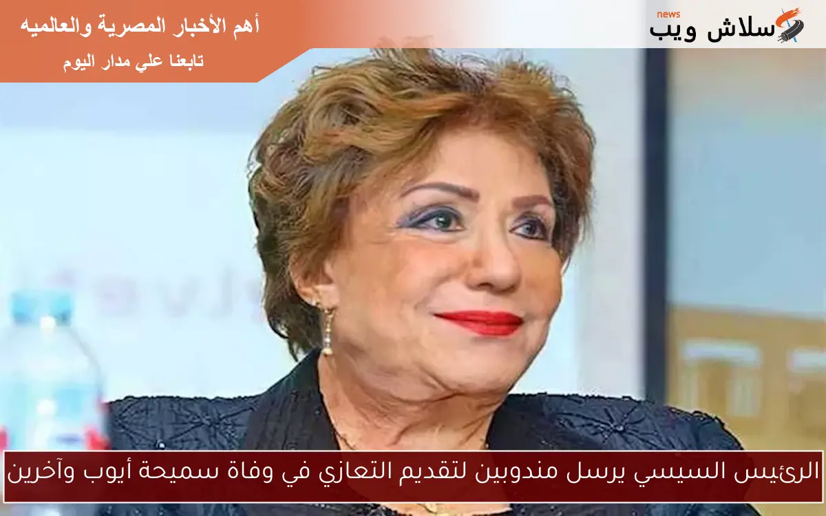 الرئيس السيسي يرسل مندوبين لتقديم التعازي في وفاة سميحة أيوب وآخرين 2 الرئيس السيسي يرسل مندوبين لتقديم التعازي في وفاة سميحة أيوب وآخرين