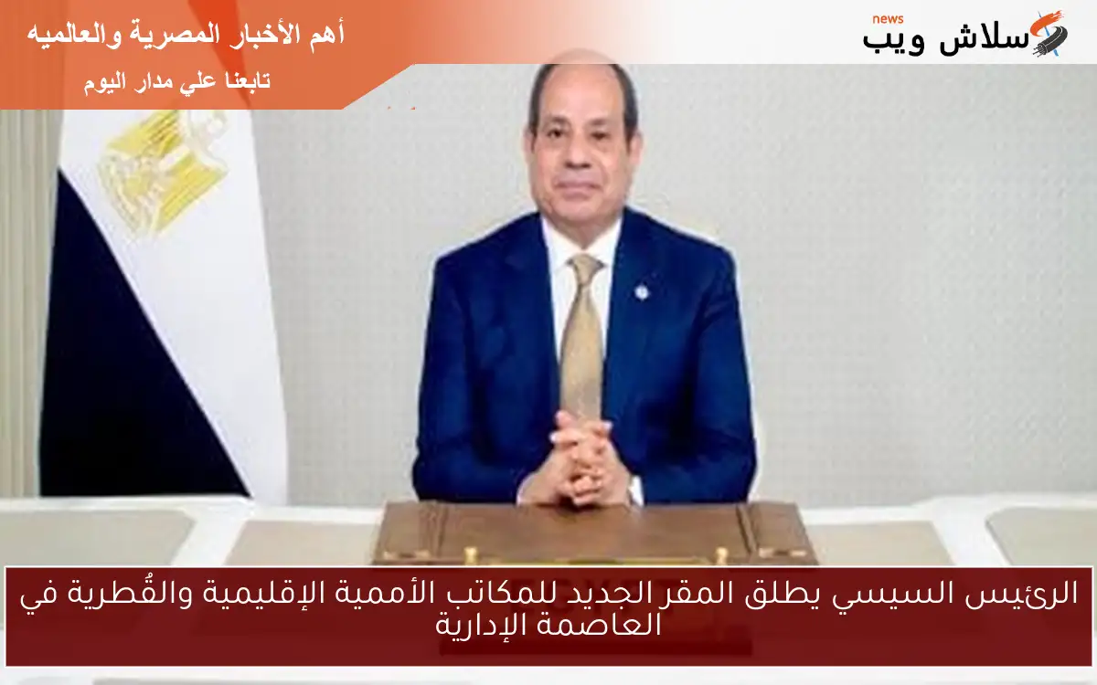 الرئيس السيسي يطلق المقر الجديد للمكاتب الأممية الإقليمية والقُطرية في العاصمة الإدارية