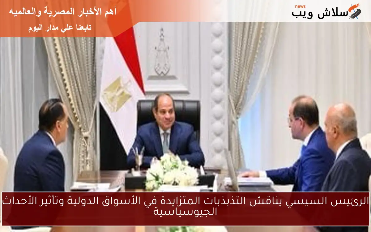 الرئيس السيسي يناقش التذبذبات المتزايدة في الأسواق الدولية وتأثير الأحداث الجيوسياسية