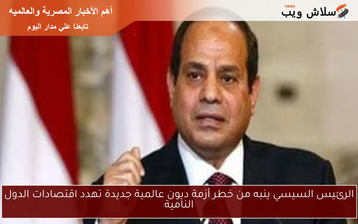 الرئيس السيسي ينبه من خطر أزمة ديون عالمية جديدة تهدد اقتصادات الدول النامية 2 الرئيس السيسي ينبه من خطر أزمة ديون عالمية جديدة تهدد اقتصادات الدول النامية