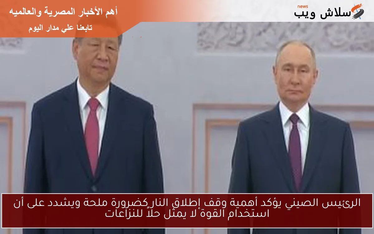 الرئيس الصيني يؤكد أهمية وقف إطلاق النار كضرورة ملحة ويشدد على أن استخدام القوة لا يمثل حلاً للنزاعات
