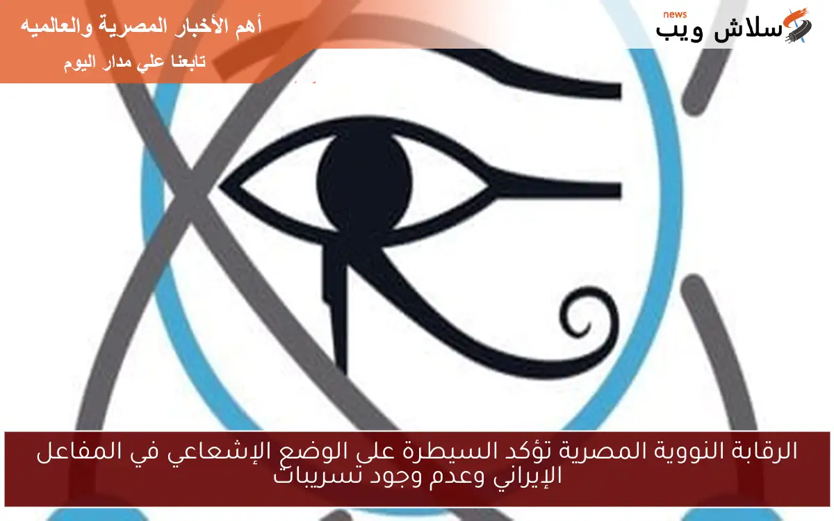 الرقابة النووية المصرية تؤكد السيطرة على الوضع الإشعاعي في المفاعل الإيراني وعدم وجود تسريبات 2 الرقابة النووية المصرية تؤكد السيطرة على الوضع الإشعاعي في المفاعل الإيراني وعدم وجود تسريبات