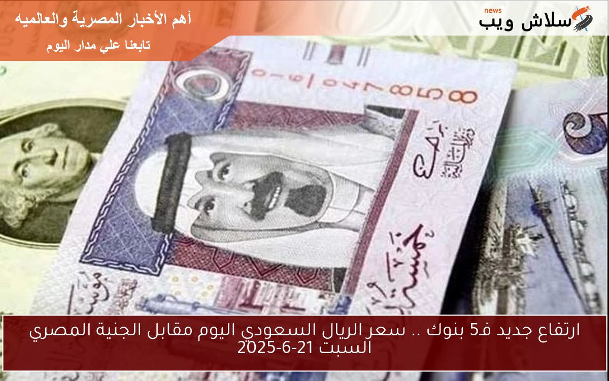 ارتفاع جديد فـ5 بنوك .. سعر الريال السعودي اليوم مقابل الجنية المصري السبت 21-6-2025