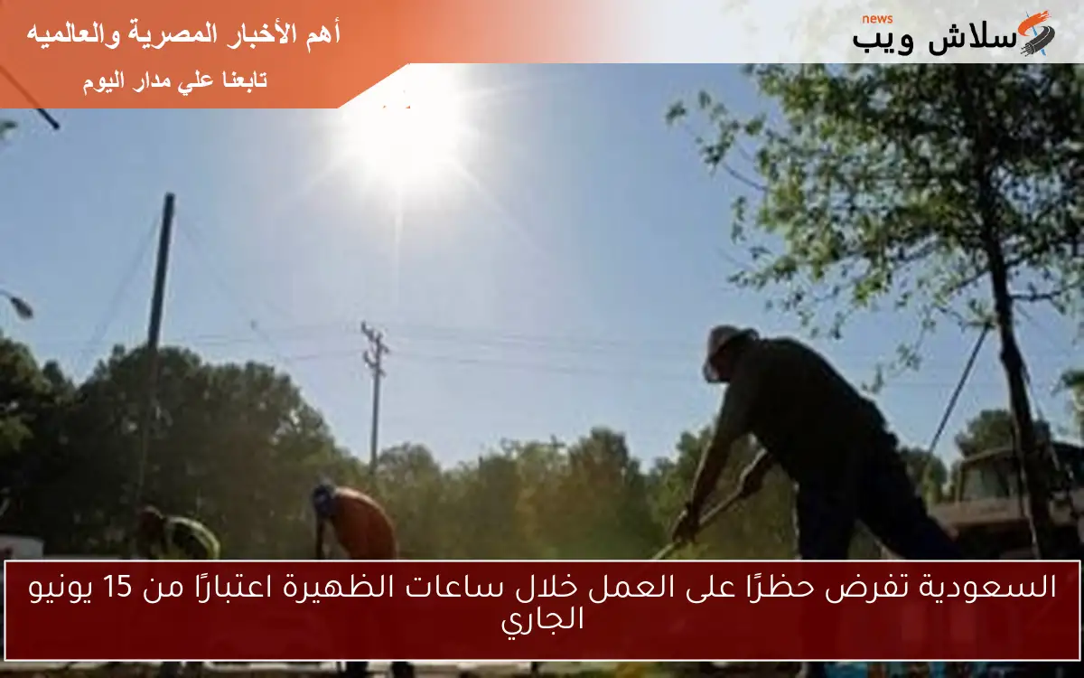 السعودية تفرض حظرًا على العمل خلال ساعات الظهيرة اعتبارًا من 15 يونيو الجاري 2 السعودية تفرض حظرًا على العمل خلال ساعات الظهيرة اعتبارًا من 15 يونيو الجاري