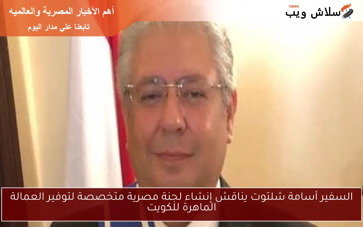 السفير أسامة شلتوت يناقش إنشاء لجنة مصرية متخصصة لتوفير العمالة الماهرة للكويت