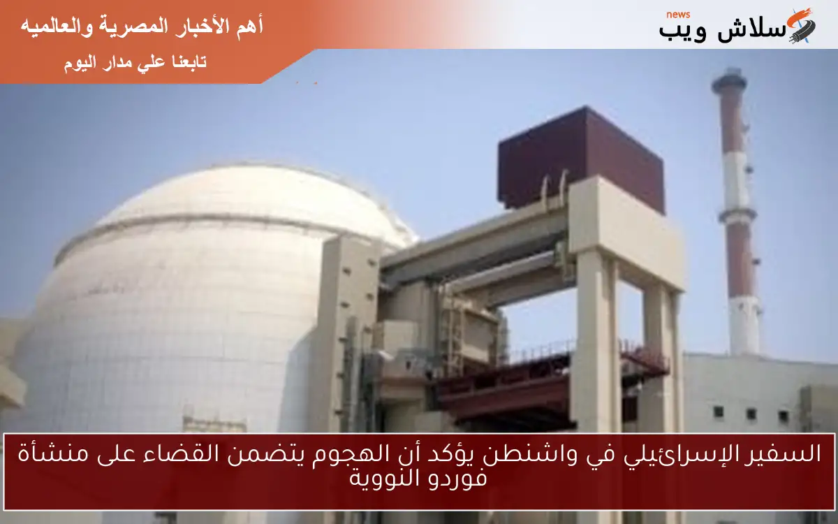 السفير الإسرائيلي في واشنطن يؤكد أن الهجوم يتضمن القضاء على منشأة فوردو النووية 2 السفير الإسرائيلي في واشنطن يؤكد أن الهجوم يتضمن القضاء على منشأة فوردو النووية