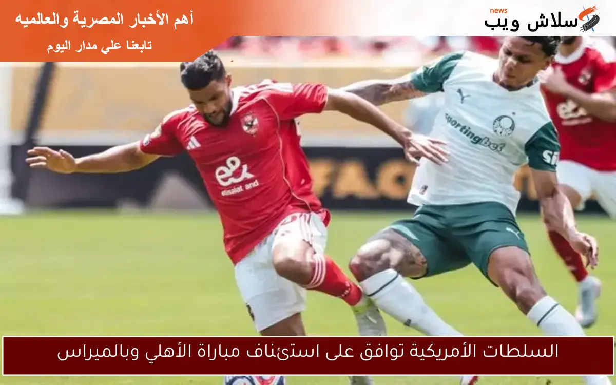 السلطات الأمريكية توافق على استئناف مباراة الأهلي وبالميراس