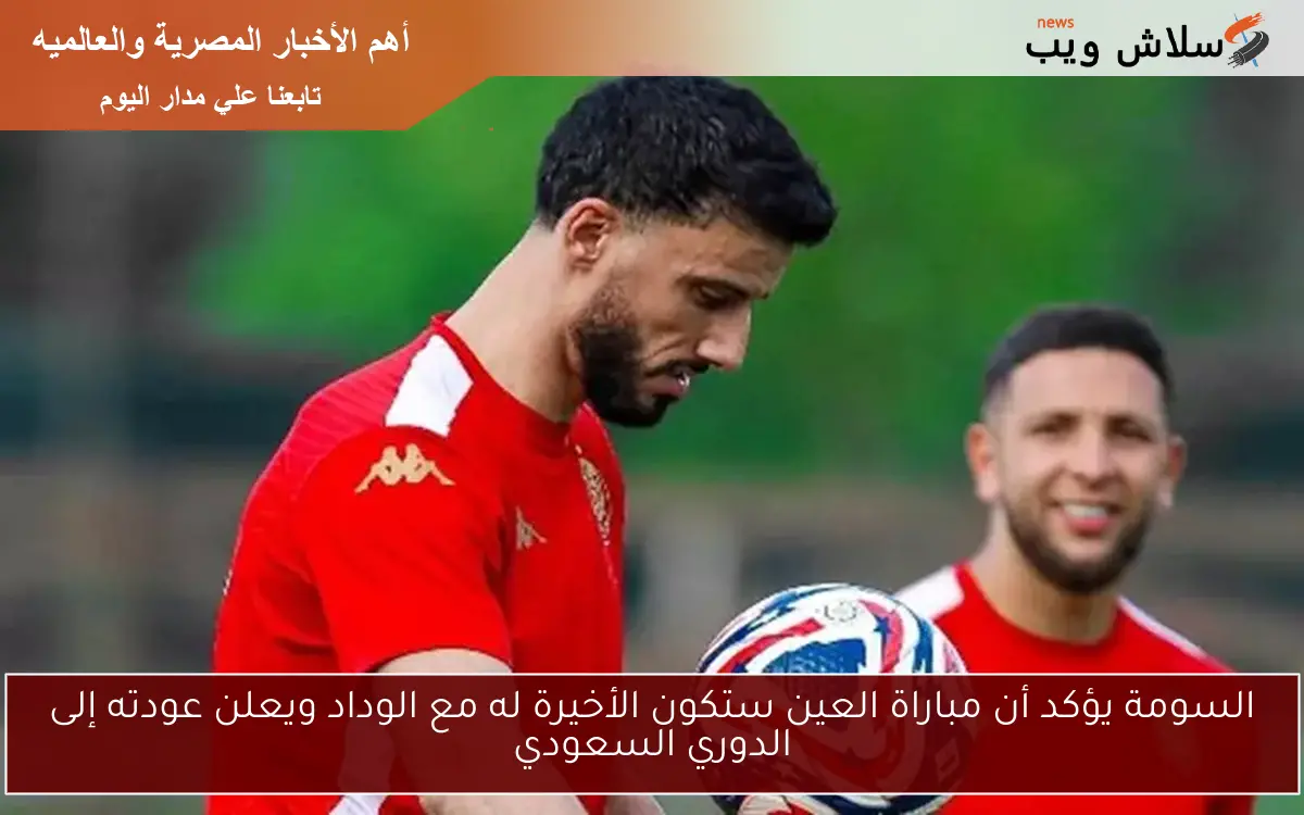 السومة يؤكد أن مباراة العين ستكون الأخيرة له مع الوداد ويعلن عودته إلى الدوري السعودي