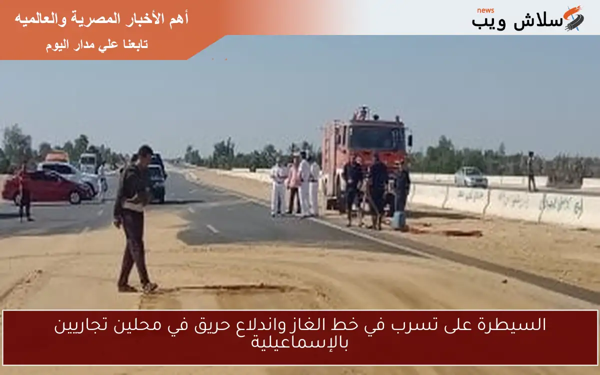 السيطرة على تسرب في خط الغاز واندلاع حريق في محلين تجاريين بالإسماعيلية