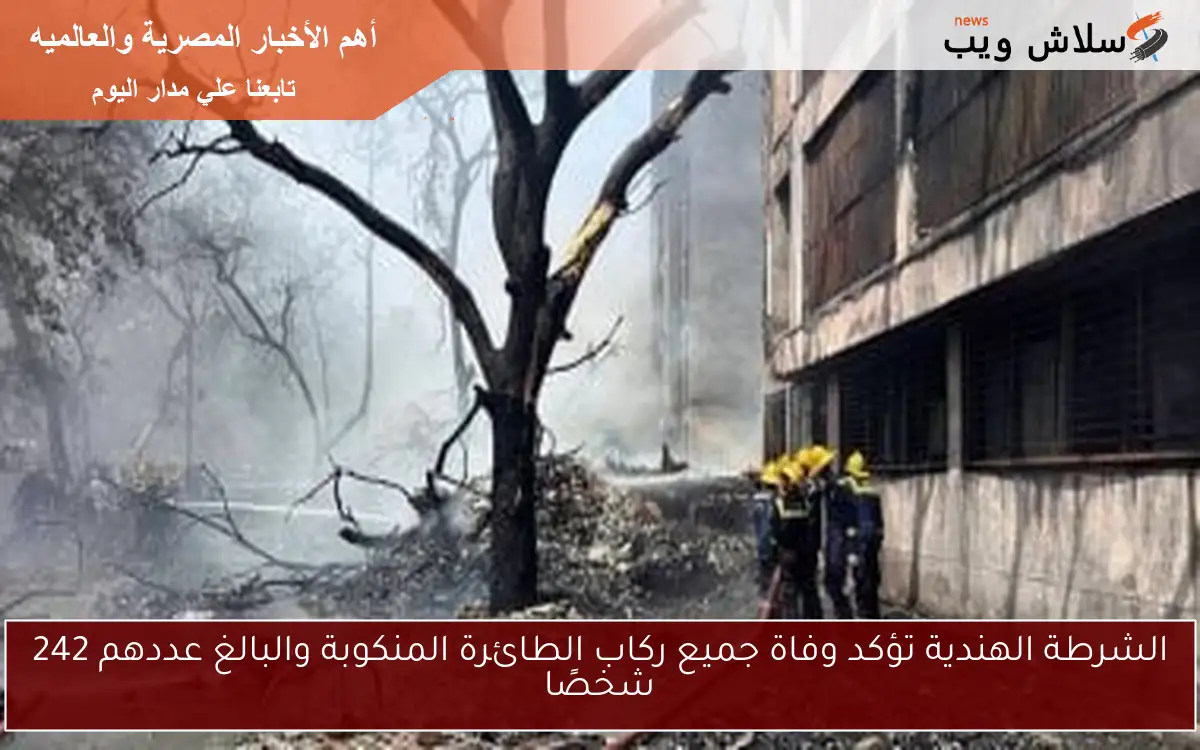 الشرطة الهندية تؤكد وفاة جميع ركاب الطائرة المنكوبة والبالغ عددهم 242 شخصًا 2 الشرطة الهندية تؤكد وفاة جميع ركاب الطائرة المنكوبة والبالغ عددهم 242 شخصًا