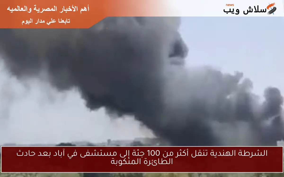 الشرطة الهندية تنقل أكثر من 100 جثة إلى مستشفى في آباد بعد حادث الطائرة المنكوبة 2 الشرطة الهندية تنقل أكثر من 100 جثة إلى مستشفى في آباد بعد حادث الطائرة المنكوبة