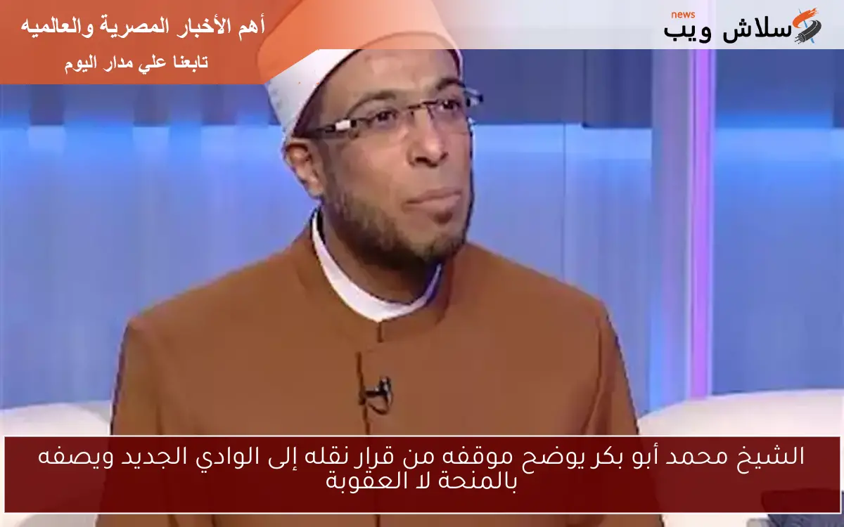الشيخ محمد أبو بكر يوضح موقفه من قرار نقله إلى الوادي الجديد ويصفه بالمنحة لا العقوبة 2 الشيخ محمد أبو بكر يوضح موقفه من قرار نقله إلى الوادي الجديد ويصفه بالمنحة لا العقوبة