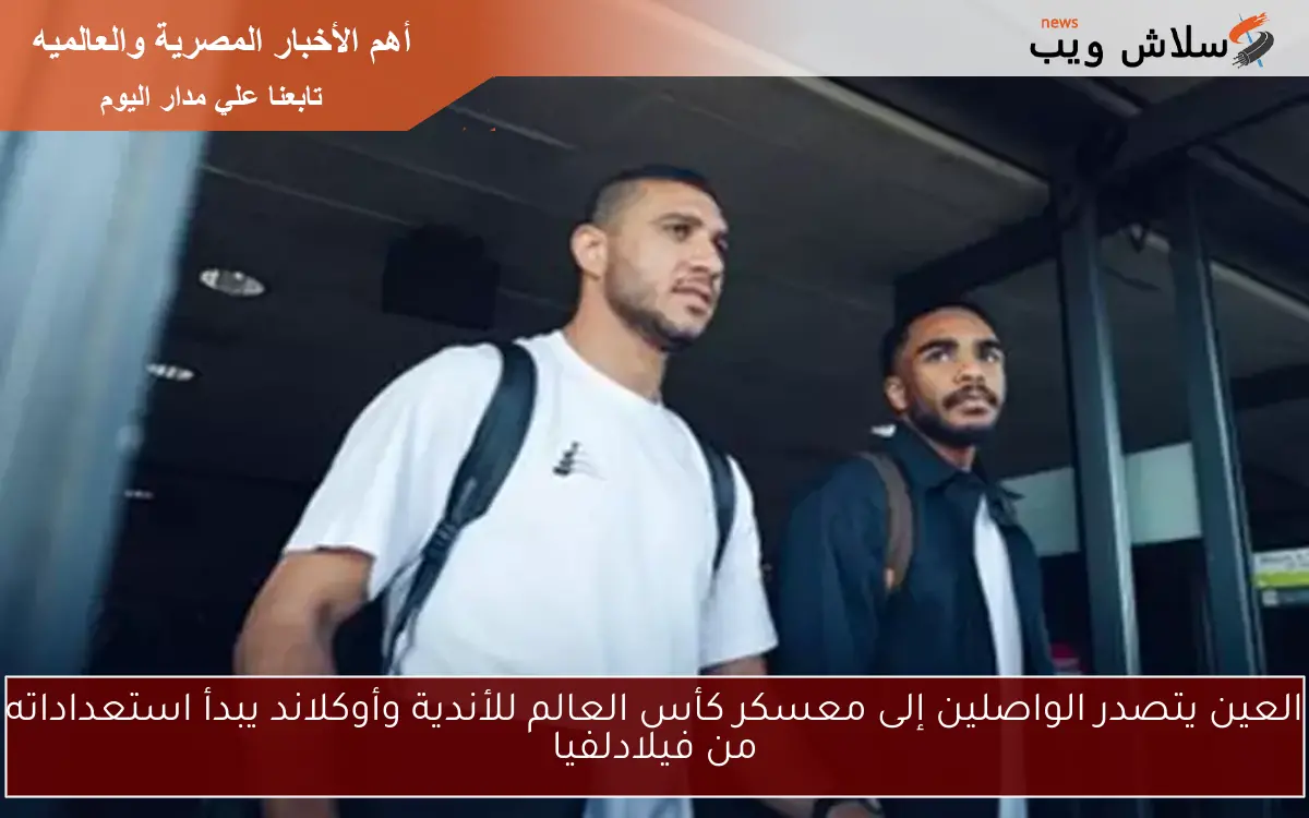 العين يتصدر الواصلين إلى معسكر كأس العالم للأندية وأوكلاند يبدأ استعداداته من فيلادلفيا 2 العين يتصدر الواصلين إلى معسكر كأس العالم للأندية وأوكلاند يبدأ استعداداته من فيلادلفيا