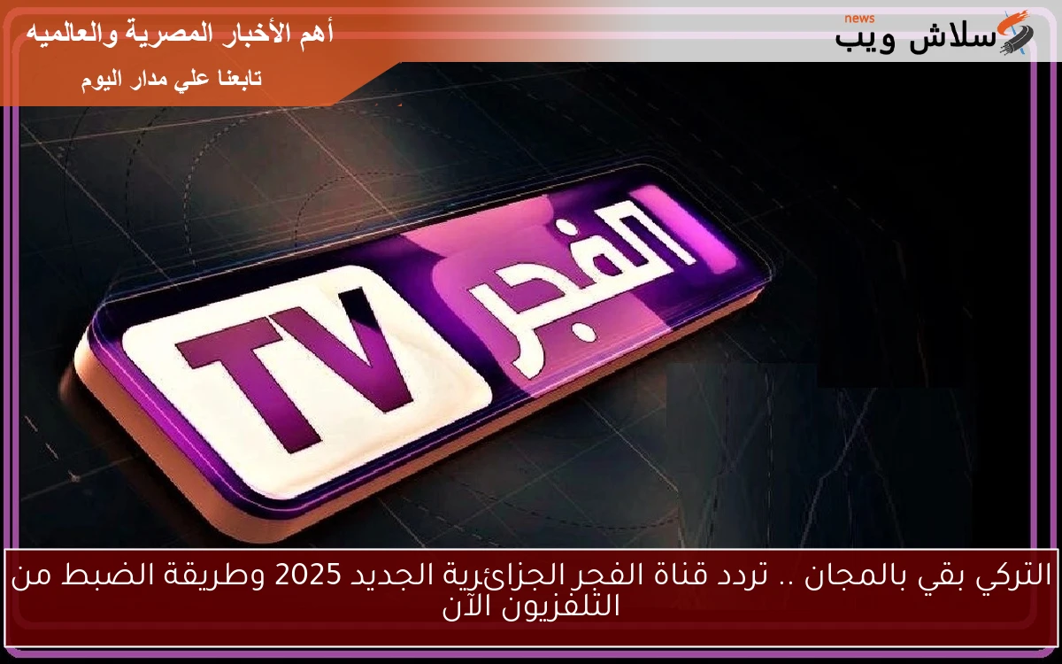 التركي بقي بالمجان .. تردد قناة الفجر الجزائرية الجديد 2025 وطريقة الضبط من التلفزيون الآن
