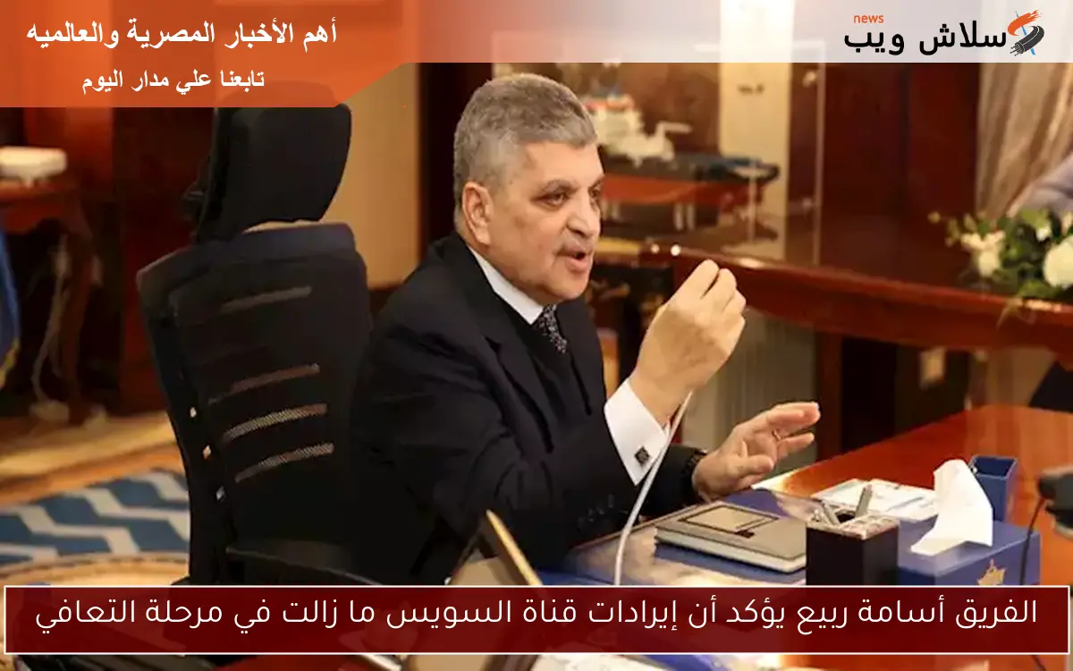 الفريق أسامة ربيع يؤكد أن إيرادات قناة السويس ما زالت في مرحلة التعافي