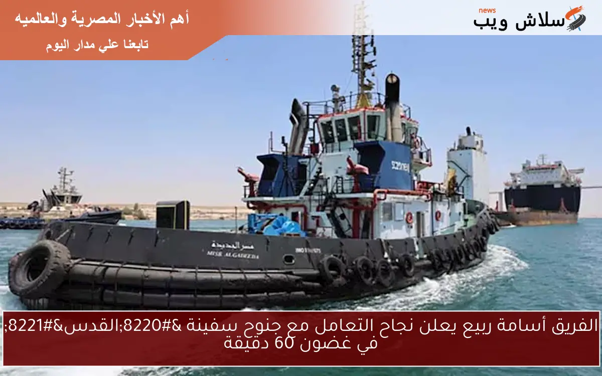 الفريق أسامة ربيع يعلن نجاح التعامل مع جنوح سفينة “القدس” في غضون 60 دقيقة