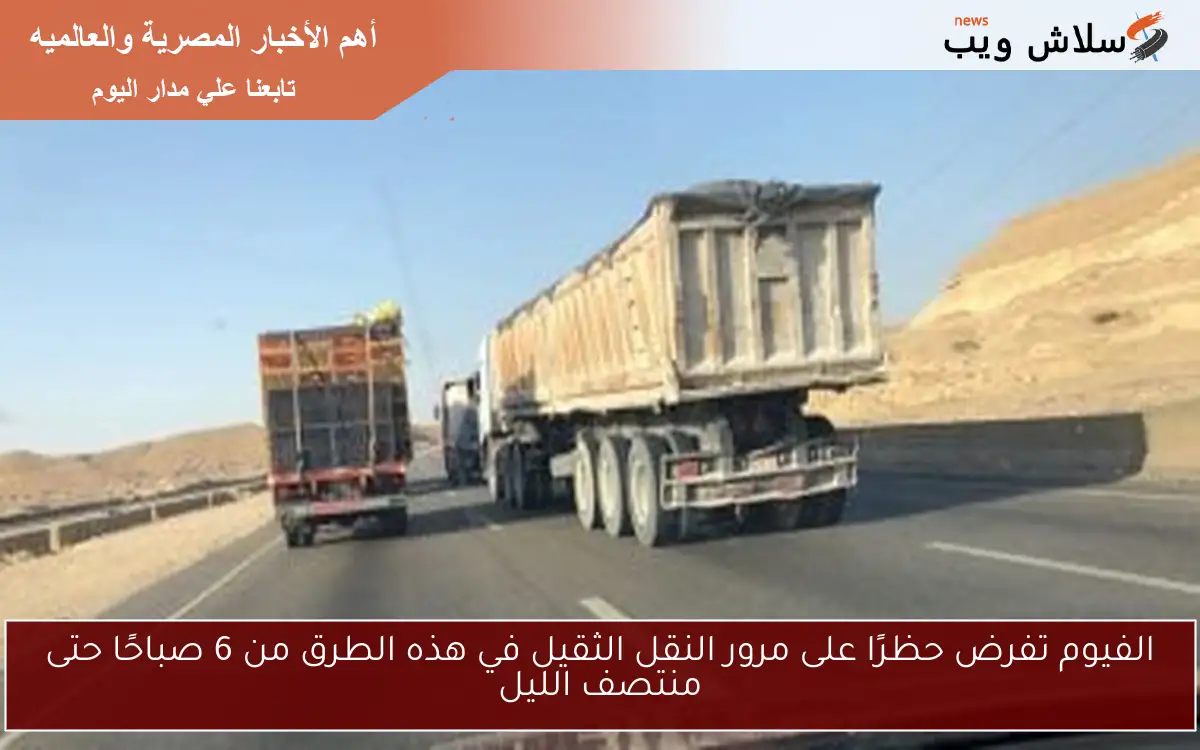 الفيوم تفرض حظرًا على مرور النقل الثقيل في هذه الطرق من 6 صباحًا حتى منتصف الليل 2 الفيوم تفرض حظرًا على مرور النقل الثقيل في هذه الطرق من 6 صباحًا حتى منتصف الليل