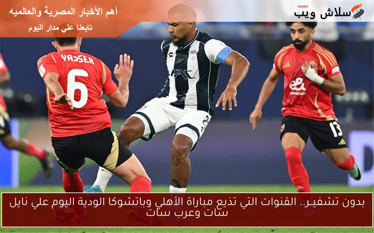 بدون تشفيــر.. القنوات التي تذيع مباراة الأهلي وباتشوكا الودية اليوم علي نايل سات وعرب سات 2 بدون تشفيــر.. القنوات التي تذيع مباراة الأهلي وباتشوكا الودية اليوم علي نايل سات وعرب سات