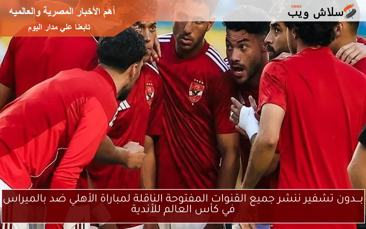 بـــدون تشفير ننشر جميع القنوات المفتوحة الناقلة لمباراة الأهلي ضد بالميراس في كأس العالم للأندية