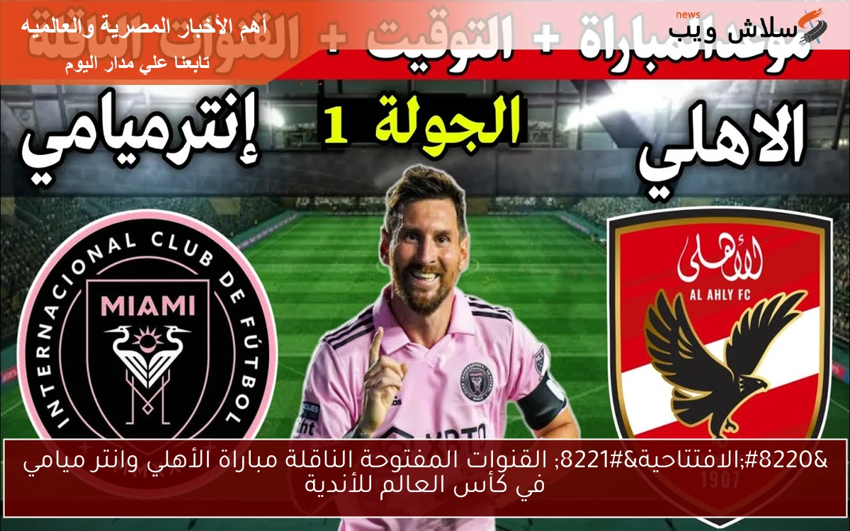 "الافتتاحية" القنوات المفتوحة الناقلة مباراة الأهلي وانتر ميامي في كأس العالم للأندية 2 “الافتتاحية” القنوات المفتوحة الناقلة مباراة الأهلي وانتر ميامي في كأس العالم للأندية