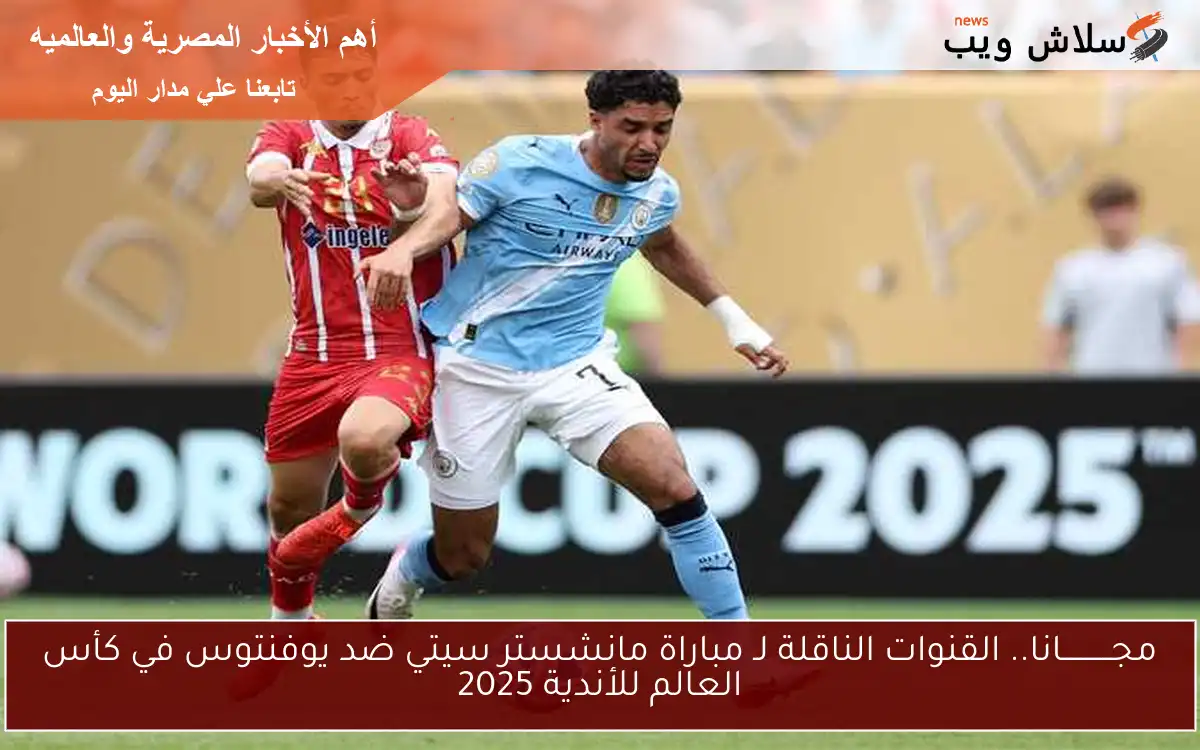 مجـــــــــــانا.. القنوات الناقلة لـ مباراة مانشستر سيتي ضد يوفنتوس في كأس العالم للأندية 2025