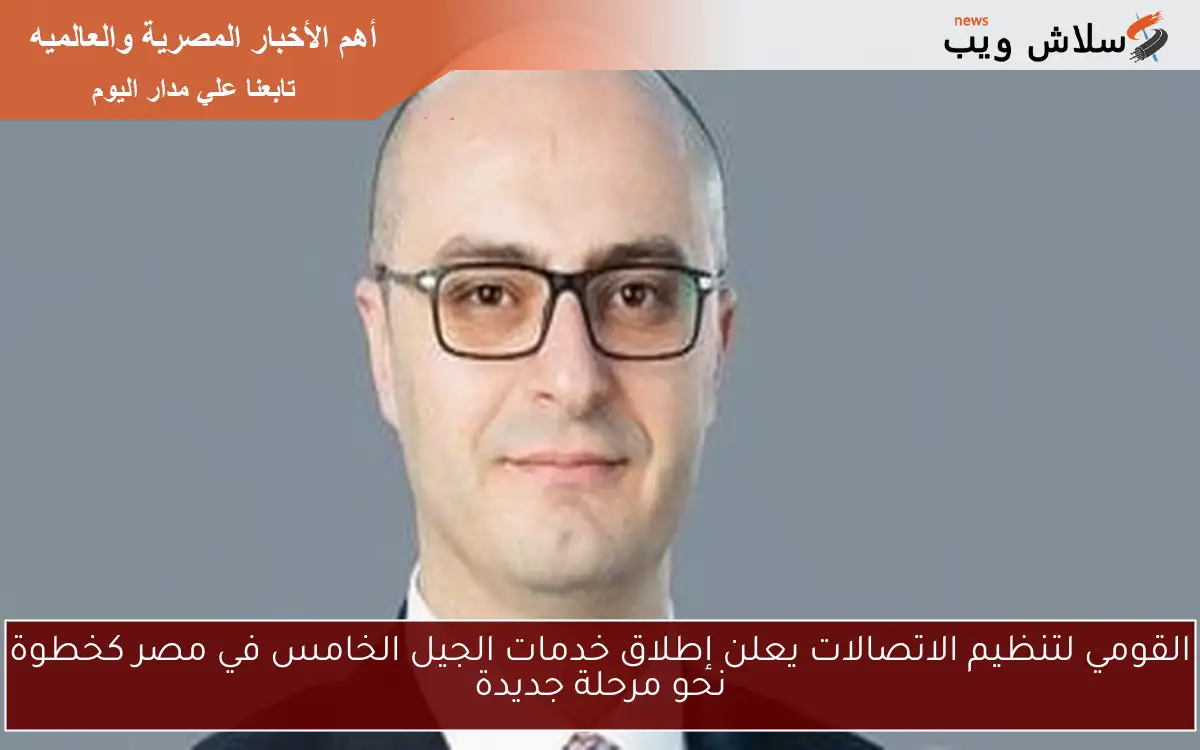 القومي لتنظيم الاتصالات يعلن إطلاق خدمات الجيل الخامس في مصر كخطوة نحو مرحلة جديدة 2 القومي لتنظيم الاتصالات يعلن إطلاق خدمات الجيل الخامس في مصر كخطوة نحو مرحلة جديدة