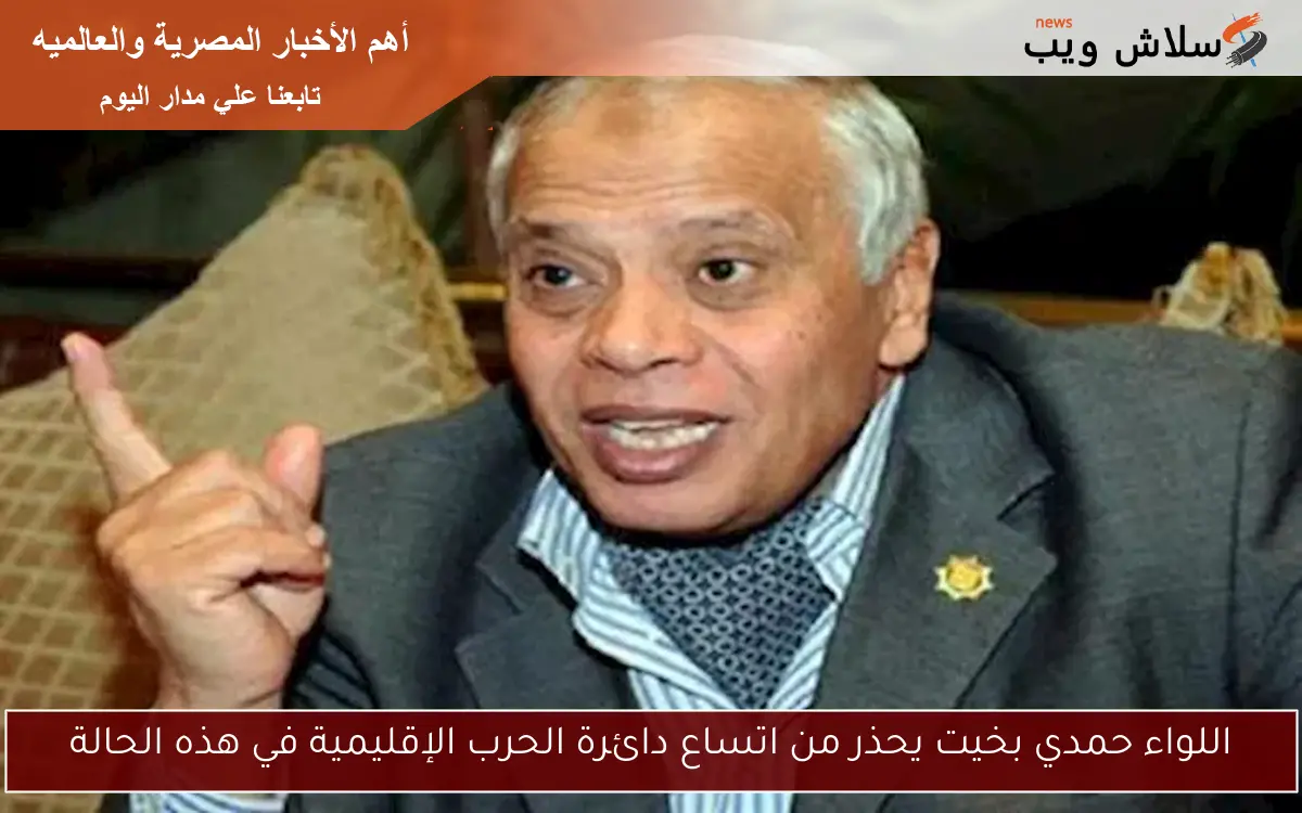 اللواء حمدي بخيت يحذر من اتساع دائرة الحرب الإقليمية في هذه الحالة