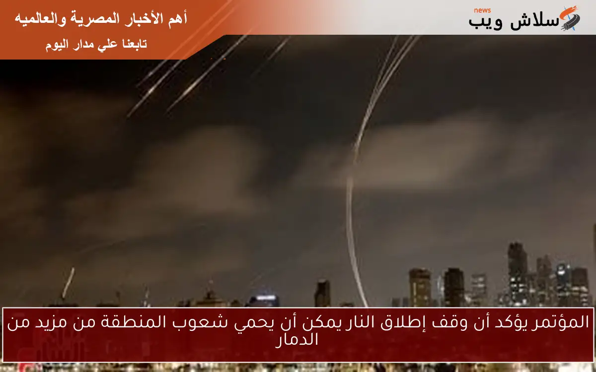 المؤتمر يؤكد أن وقف إطلاق النار يمكن أن يحمي شعوب المنطقة من مزيد من الدمار 2 المؤتمر يؤكد أن وقف إطلاق النار يمكن أن يحمي شعوب المنطقة من مزيد من الدمار